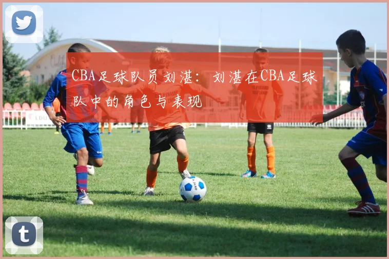 CBA足球队员刘湛：刘湛在CBA足球队中的角色与表现