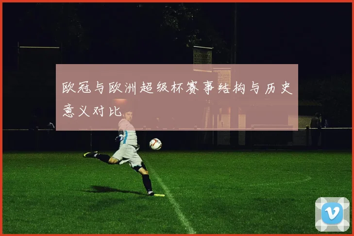 欧冠与欧洲超级杯赛事结构与历史意义对比