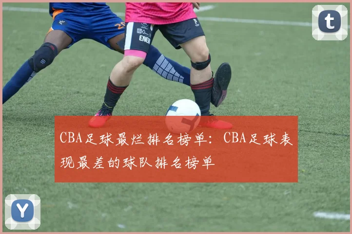 CBA足球最烂排名榜单：CBA足球表现最差的球队排名榜单