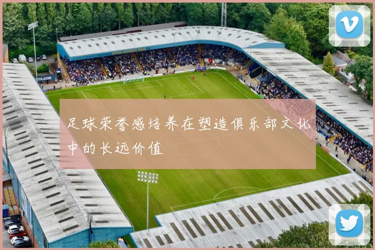 足球荣誉感培养在塑造俱乐部文化中的长远价值