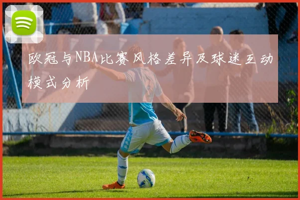 欧冠与NBA比赛风格差异及球迷互动模式分析