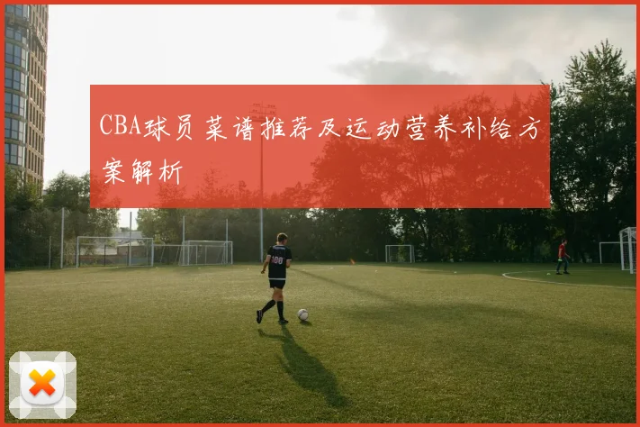 CBA球员菜谱推荐及运动营养补给方案解析