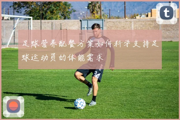 足球营养配餐方案如何科学支持足球运动员的体能需求
